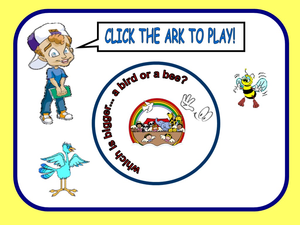 CLICK THE ARK TO PLAY! which is bigger... a bird or a bee?